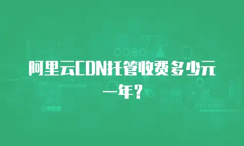 阿里云CDN托管收费多少元一年？