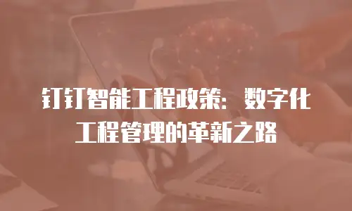 钉钉智能工程政策：数字化工程管理的革新之路