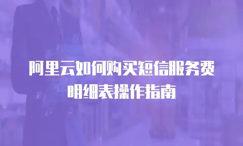 阿里云如何购买短信服务费明细表操作指南