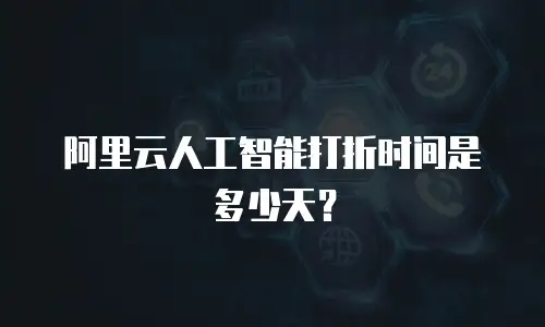 阿里云人工智能打折时间是多少天？