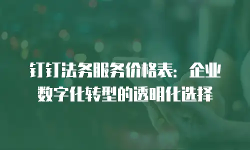 钉钉法务服务价格表：企业数字化转型的透明化选择