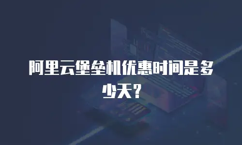 阿里云堡垒机优惠时间是多少天？