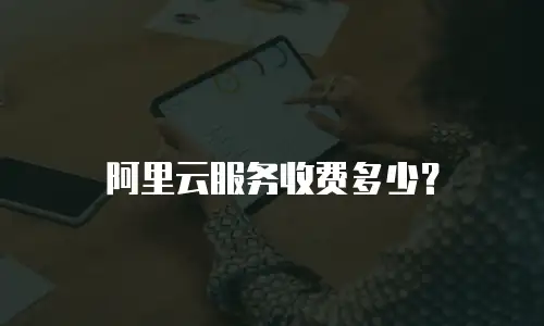 阿里云服务收费多少？