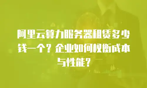 阿里云算力服务器租赁多少钱一个？企业如何权衡成本与性能？