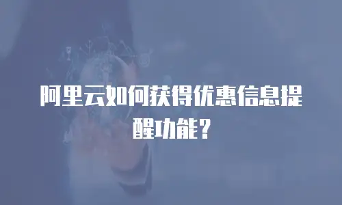 阿里云如何获得优惠信息提醒功能？