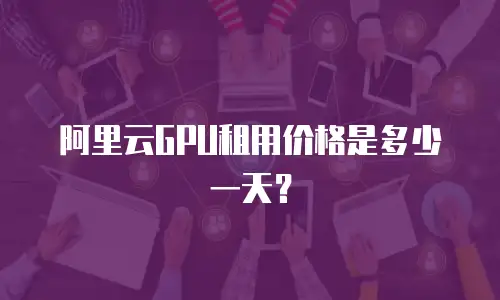 阿里云GPU租用价格是多少一天？