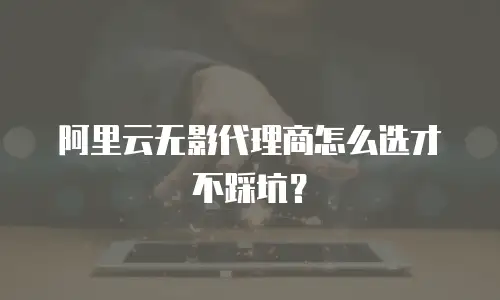阿里云无影代理商怎么选才不踩坑？