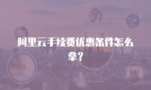 阿里云手续费优惠条件怎么拿？