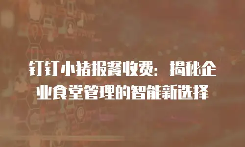 钉钉小猪报餐收费：揭秘企业食堂管理的智能新选择