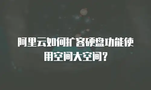 阿里云如何扩容硬盘功能使用空间大空间？