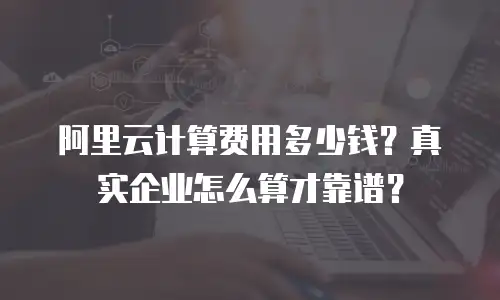 阿里云计算费用多少钱？真实企业怎么算才靠谱？