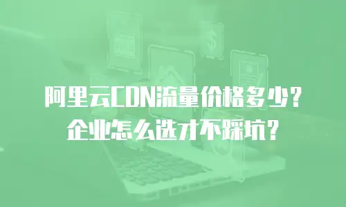 阿里云CDN流量价格多少？企业怎么选才不踩坑？