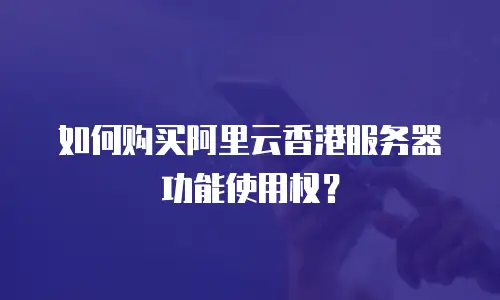 如何购买阿里云香港服务器功能使用权？