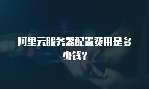 阿里云服务器配置费用是多少钱？