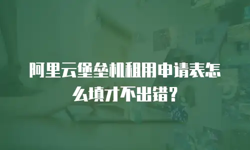 阿里云堡垒机租用申请表怎么填才不出错？