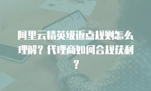 阿里云精英级返点规则怎么理解？代理商如何合规获利？