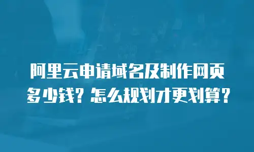 阿里云申请域名及制作网页多少钱？怎么规划才更划算？