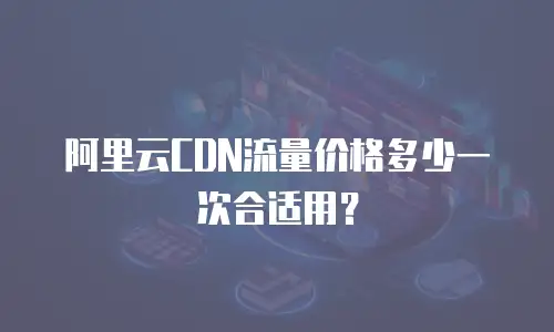 阿里云CDN流量价格多少一次合适用？