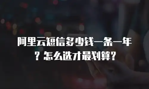 阿里云短信多少钱一条一年？怎么选才最划算？