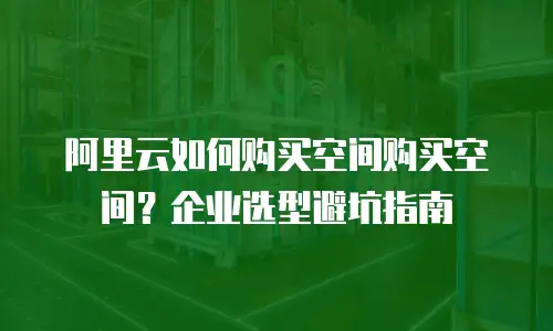 阿里云如何购买空间购买空间？企业选型避坑指南