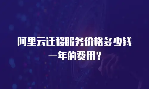 阿里云迁移服务价格多少钱一年的费用？