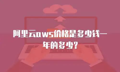 阿里云aws价格是多少钱一年的多少？