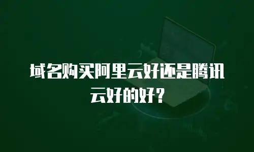 域名购买阿里云好还是腾讯云好的好？