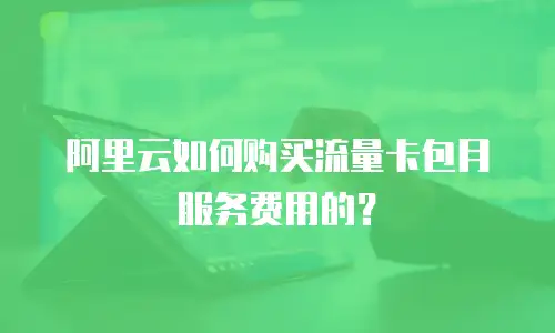 阿里云如何购买流量卡包月服务费用的？