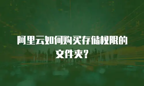 阿里云如何购买存储权限的文件夹？