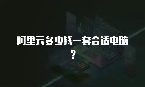 阿里云多少钱一套合适电脑？