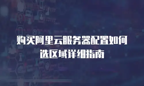 购买阿里云服务器配置如何选区域详细指南