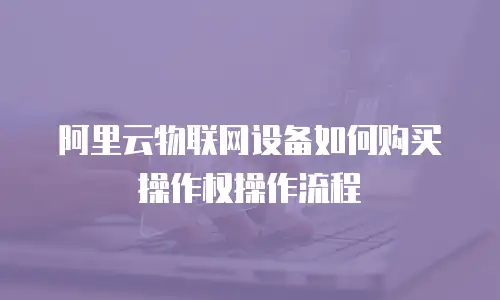 阿里云物联网设备如何购买操作权操作流程
