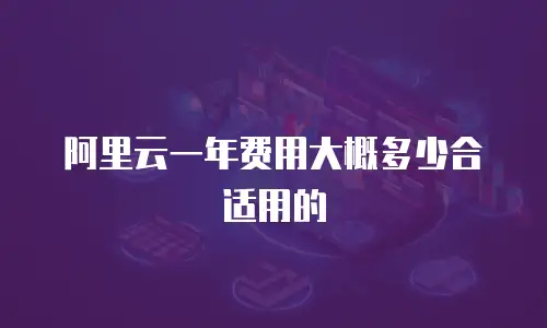 阿里云一年费用大概多少合适用的