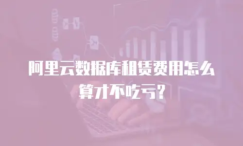 阿里云数据库租赁费用怎么算才不吃亏？