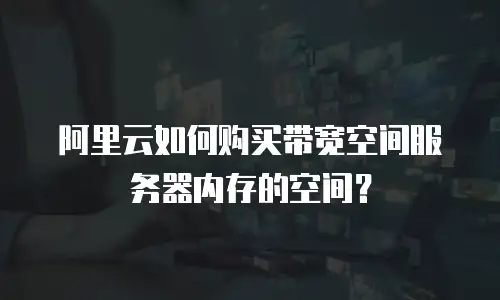 阿里云如何购买带宽空间服务器内存的空间？