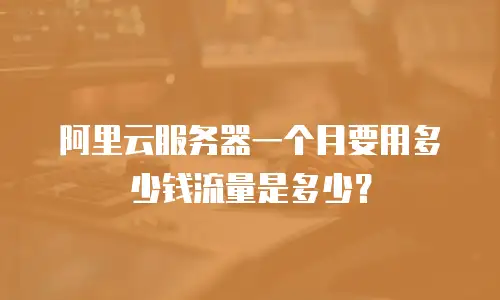 阿里云服务器一个月要用多少钱流量是多少？