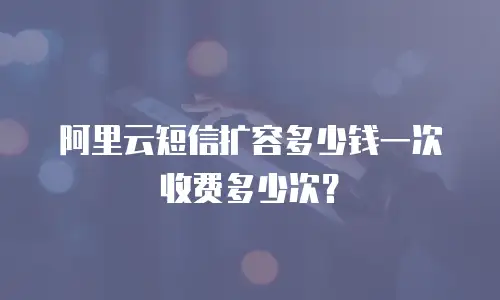 阿里云短信扩容多少钱一次收费多少次？