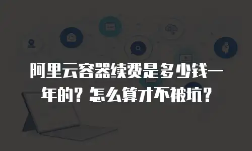 阿里云容器续费是多少钱一年的？怎么算才不被坑？
