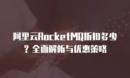 阿里云RocketMQ折扣多少？全面解析与优惠策略