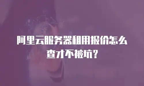 阿里云服务器租用报价怎么查才不被坑？