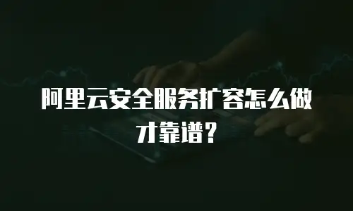 阿里云安全服务扩容怎么做才靠谱？