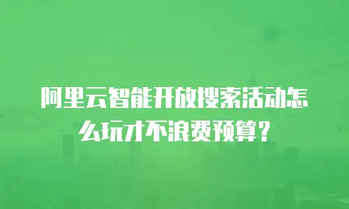 阿里云智能开放搜索活动怎么玩才不浪费预算？