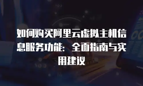 如何购买阿里云虚拟主机信息服务功能：全面指南与实用建议