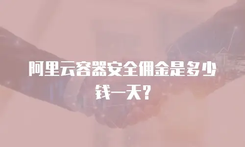 阿里云容器安全佣金是多少钱一天？