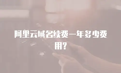 阿里云域名续费一年多少费用？