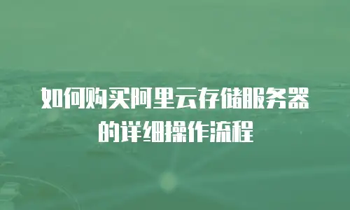 如何购买阿里云存储服务器的详细操作流程