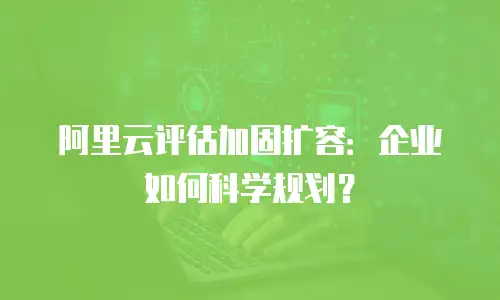 阿里云评估加固扩容：企业如何科学规划？