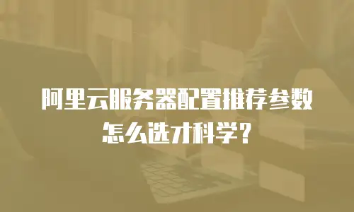 阿里云服务器配置推荐参数怎么选才科学？
