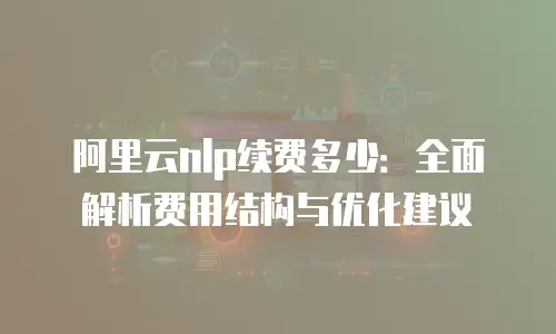阿里云nlp续费多少：全面解析费用结构与优化建议