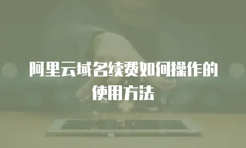 阿里云域名续费如何操作的使用方法